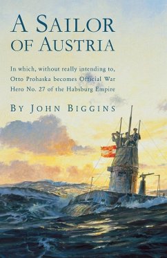 A Sailor of Austria: In Which, Without Really Intending to, Otto Prohaska Becomes Official War Hero No. 27 of the Habsburg - Biggins, John