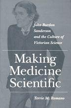Making Medicine Scientific: John Burdon Sanderson and the Culture of Victorian Science - Romano, Terrie M.