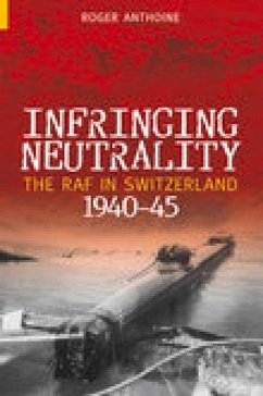 Infringing Neutrality: The RAF in Switzerland 1940-45 - Anthoine, Roger