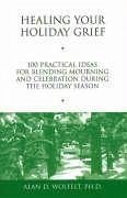 Healing Your Holiday Grief: 100 Practical Ideas for Blending Mourning and Celebration During the Holiday Season - Wolfelt, Alan D.