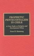 Prophetic Pentecostalism in Chile: A Case Study on Religion and Development Policy - Kamsteeg, Frans