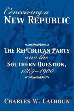 Conceiving a New Republic: The Republican Party and the Southern Question, 1869-1900 - Calhoun, Charles W.