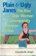 Plain and Ugly Janes: The Rise of the Ugly Woman in Contemporary American Fiction - Wright, Charlotte M.
