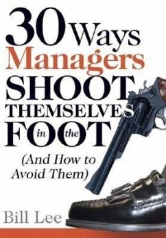 30 Ways Managers Shoot Themselves in the Foot: (And How to Avoid Them) - Lee, Bill