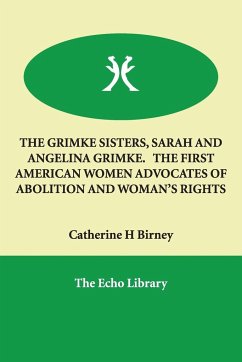 THE GRIMKE SISTERS, SARAH AND ANGELINA GRIMKE. THE FIRST AMERICAN WOMEN ADVOCATES OF ABOLITION AND WOMAN'S RIGHTS - Birney, Catherine H
