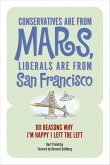 Conservatives Are from Mars, Liberals Are from San Francisco: 101 Reasons I'm Happy I Left the Left