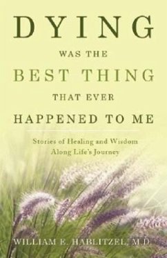 Dying Was the Best Thing That Ever Happened to Me: Stories of Healing and Wisdom Along Life's Journey - Hablitzel, William E. , M. D.
