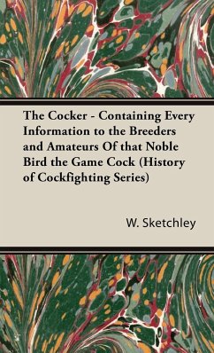 The Cocker - Containing Every Information to the Breeders and Amateurs of That Noble Bird the Game Cock (History of Cockfighting Series) - Sketchley, W.
