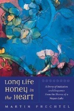 Long Life, Honey in the Heart: A Story of Initiation and Eloquence from the Shores of a Mayan Lake - Prechtel, Martín