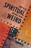 How to Be Spiritual Without Being Weird: 12 Core Values for Thriving in a Modern World