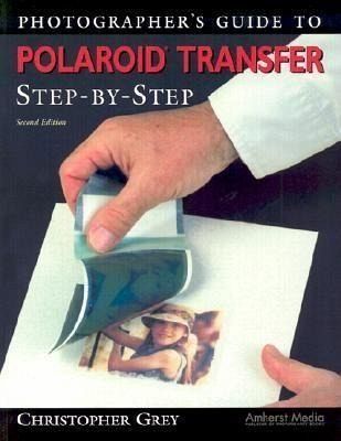 Photographer's Guide to Polaroid Transfer: Step-By-Step Photographer's Guide to Polaroid Transfer: Step-By-Step