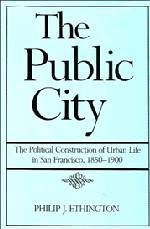 The Public City: The Political Construction of Urban Life in San Francisco, 1850-1900 - Ethington, Philip J.