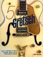 50 Years of Gretsch Electrics: Half a Century of White Falcons, Gents, Jets, and Other Great Guitars - Bacon, Tony