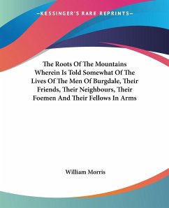 The Roots Of The Mountains Wherein Is Told Somewhat Of The Lives Of The Men Of Burgdale, Their Friends, Their Neighbours, Their Foemen And Their Fellows In Arms - Morris, William
