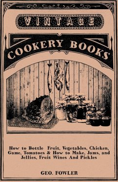 How to Bottle Fruit, Vegetables, Chicken, Game, Tomatoes & How to Make, Jams, and Jellies, Fruit Wines and Pickles - Fowler, George