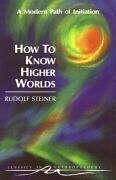 How to Know Higher Worlds - Steiner, Rudolf