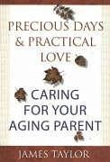 Precious Days & Practical Love: Caring for Your Aging Parent - Taylor, James