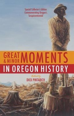 Great and Minor Moments in Oregon History: An Illustrated Anthology of Illuminating Glimpses Into Oregon's Past -- From Prehistory to the Present - Pintarich, Dick