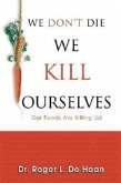 We Don't Die We Kill Ourselves: Our Foods Are Killing Us!
