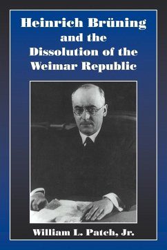 Heinrich Bruning and the Dissolution of the Weimar Republic - Patch, William L. Jr.; Patch, Jr.; Patch Jr, William L.
