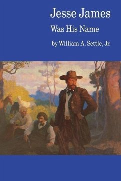 Jesse James Was His Name; Or, Fact and Fiction Concerning the Careers of the Notorious James Brothers of Missouri - Settle Jr, William A