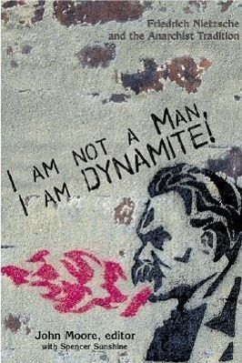 I Am Not a Man, I Am Dynamite: Friedrich Nietzche and the Anarchist Tradition I Am Not a Man, I Am Dynamite: Friedrich Nietzche and the Anarchist Tradition