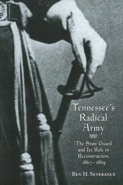 Tennessee's Radical Army: The State Guard and Its Role in Reconstruction, 1867-1869 - Severance, Ben H.