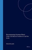 Recomposing German Music: Politics and Musical Tradition in Cold War Berlin
