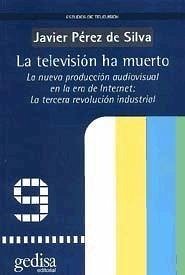 La televisión ha muerto : la nueva producción audiovisual en la era de Internet : la tercera revolución industrial - Pérez de Silva, Javier