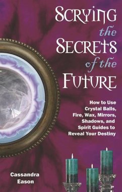 Scrying the Secrets of the Future: How to Use Crystal Ball, Fire, Wax, Mirrors, Shadows, and Spirit Guides to Reveal Your Destiny - Eason, Cassandra