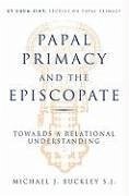 Papal Primacy and the Episcopate: Towards a Relational Understanding - Buckley, Michael J.