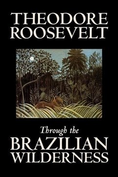 Through the Brazilian Wilderness by Theodore Roosevelt, Travel, Special Interest, Adventure, Essays & Travelogues - Roosevelt, Theodore