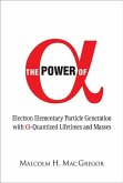 Power of Alpha, The: Electron Elementary Particle Generation with Alpha-Quantized Lifetimes and Masses