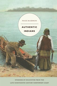 Authentic Indians: Episodes of Encounter from the Late-Nineteenth-Century Northwest Coast - Raibmon, Paige