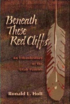 Beneath These Red Cliffs: An Ethnohistory of the Utah Paiutes - Holt, Ronald L.