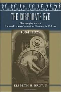 The Corporate Eye: Photography and the Rationalization of American Commercial Culture, 1884-1929 - Brown, Elspeth H.