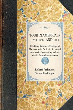 TOUR IN AMERICA IN 1798, 1799, AND 1800~Exhibiting Sketches of Society and Manners, and a Particular Account of the America System of Agriculture, with its Recent Improvements - Richard Parkinson George Washington