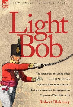 Light Bob - The experiences of a young officer in H.M. 28th and 36th regiments of the British Infantry during the peninsular campaign of the Napoleonic wars 1804 - 1814 - Blakeney, R.