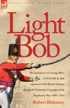 Light Bob - The experiences of a young officer in H.M. 28th and 36th regiments of the British Infantry during the peninsular campaign of the Napoleonic wars 1804 - 1814 - Blakeney, R.