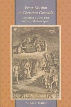 From Muslim to Christian Granada: Inventing a City's Past in Early Modern Spain - Harris, A. Katie