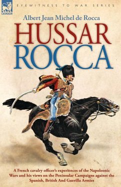 Hussar Rocca - A French Cavalry Officer's Experiences of the Napoleonic Wars and His Views on the Peninsular Campaigns Against the Spanish, British an - Rocca, Albert Jean Michel