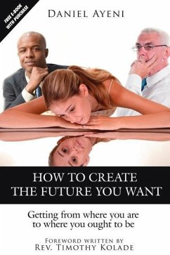 How to Create the Future You Want: Getting from Where You Are to Where You Ought to Be