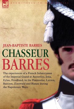 Chasseur Barres - The Experiences of a French Infantryman of the Imperial Guard at Austerlitz, Jena, Eylau, Friedland, in the Peninsular, Lutzen, Baut - Barres, Jean Baptiste