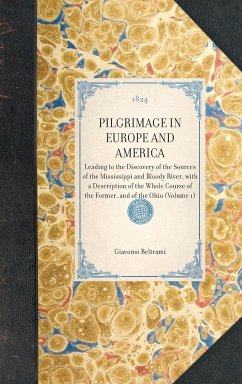 PILGRIMAGE IN EUROPE AND AMERICA~Leading to the Discovery of the Sources of the Mississippi and Bloody River, with a Description of the Whole Course of the Former, and of the Ohio (Volume 1) - Giacomo Beltrami