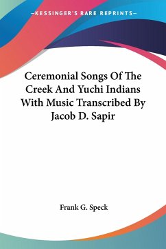 Ceremonial Songs Of The Creek And Yuchi Indians With Music Transcribed By Jacob D. Sapir - Speck, Frank G.