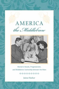 America the Middlebrow: Women's Novels, Progressivism, and Middlebrow Authorship Between the Wars - Harker, Jaime