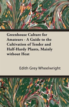 Greenhouse Culture for Amateurs - A Guide to the Cultivation of Tender and Half-Hardy Plants, Mainly Without Heat