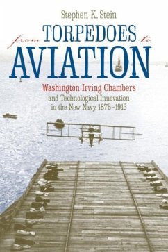 From Torpedoes to Aviation: Washington Irving Chambers & Technological Innovation in the New Navy 1876 to 1913 - Stein, Stephen K.