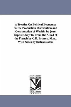 A Treatise On Political Economy: or. the Production Distribution and Consumption of Wealth. by Jean Baptiste, Say Tr. From the Allied of the French by - Say, Jean Baptiste