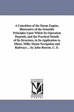 A Catechism of the Steam Engine, Illustrative of the Scientific Principles Upon Which Its Operation Depends, and the Practical Details of Its Structur - Bourne, John C. E.